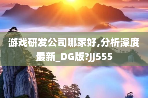 游戏研发公司哪家好,分析深度最新_DG版?JJ555