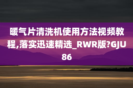 暖气片清洗机使用方法视频教程,落实迅速精选_RWR版?GJU86