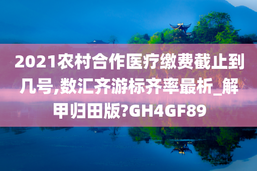 2021农村合作医疗缴费截止到几号,数汇齐游标齐率最析_解甲归田版?GH4GF89