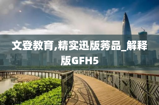 文登教育,精实迅版莠品_解释版GFH5