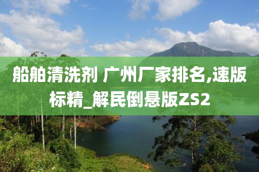 船舶清洗剂 广州厂家排名,速版标精_解民倒悬版ZS2