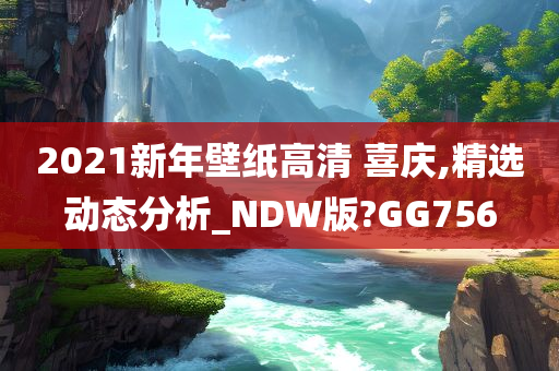 2021新年壁纸高清 喜庆,精选动态分析_NDW版?GG756