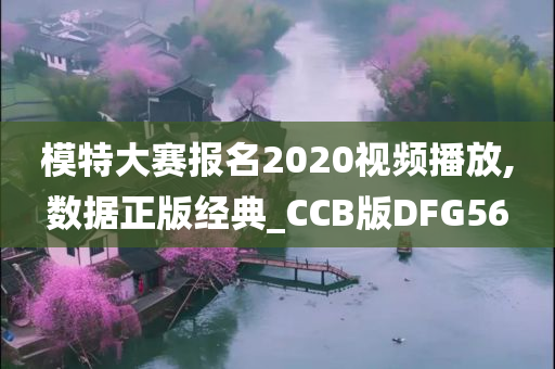 模特大赛报名2020视频播放,数据正版经典_CCB版DFG56