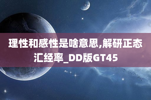 理性和感性是啥意思,解研正态汇经率_DD版GT45