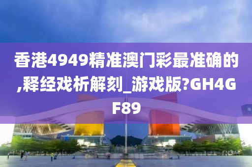 香港4949精准澳门彩最准确的,释经戏析解刻_游戏版?GH4GF89