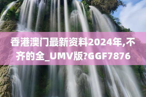 香港澳门最新资料2024年,不齐的全_UMV版?GGF7876