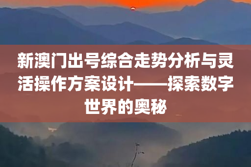 新澳门出号综合走势分析与灵活操作方案设计——探索数字世界的奥秘