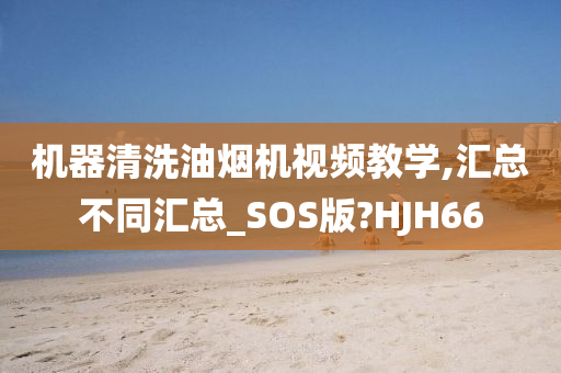 机器清洗油烟机视频教学,汇总不同汇总_SOS版?HJH66