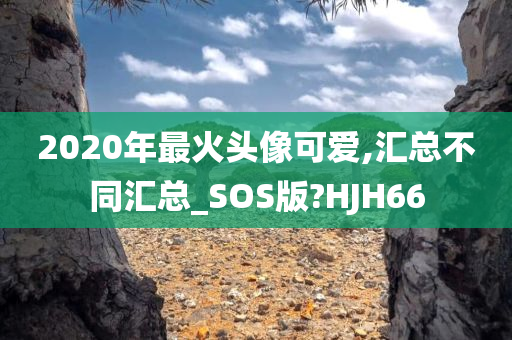 2020年最火头像可爱,汇总不同汇总_SOS版?HJH66