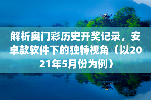 解析奥门彩历史开奖记录，安卓款软件下的独特视角（以2021年5月份为例）