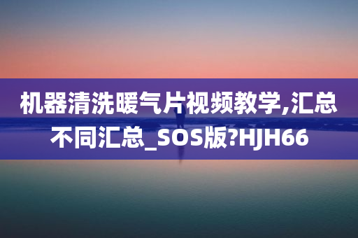 机器清洗暖气片视频教学,汇总不同汇总_SOS版?HJH66