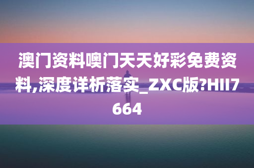 澳门资料噢门天天好彩免费资料,深度详析落实_ZXC版?HII7664