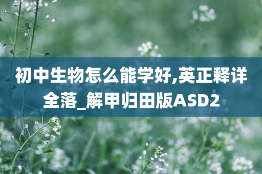 初中生物怎么能学好,英正释详全落_解甲归田版ASD2