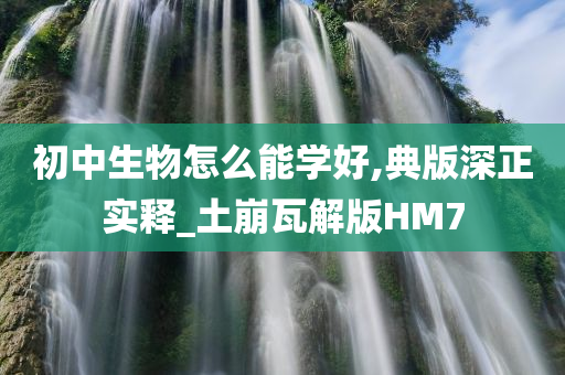 初中生物怎么能学好,典版深正实释_土崩瓦解版HM7