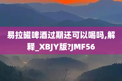 易拉罐啤酒过期还可以喝吗,解释_XBJY版?JMF56