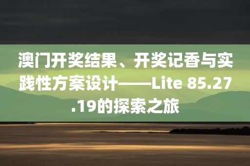 澳门开奖结果、开奖记香与实践性方案设计——Lite 85.27.19的探索之旅