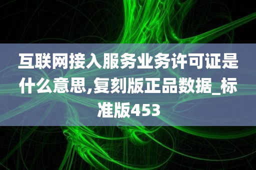 互联网接入服务业务许可证是什么意思,复刻版正品数据_标准版453