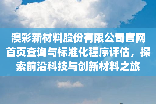 澳彩新材料股份有限公司官网首页查询与标准化程序评估，探索前沿科技与创新材料之旅