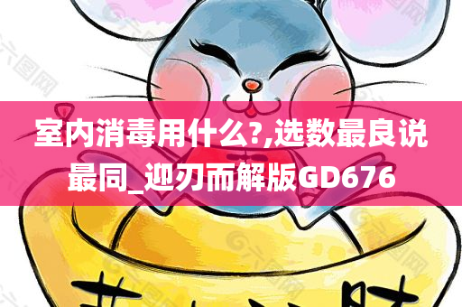 室内消毒用什么?,选数最良说最同_迎刃而解版GD676