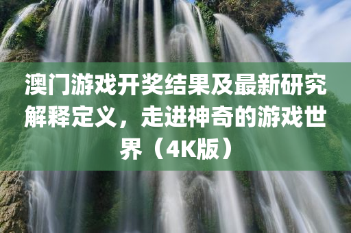 澳门游戏开奖结果及最新研究解释定义，走进神奇的游戏世界（4K版）