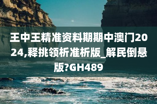 王中王精准资料期期中澳门2024,释挑领析准析版_解民倒悬版?GH489