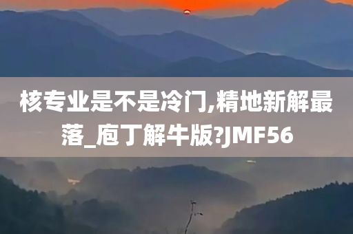 核专业是不是冷门,精地新解最落_庖丁解牛版?JMF56