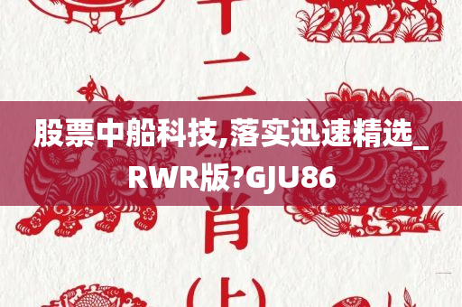 股票中船科技,落实迅速精选_RWR版?GJU86