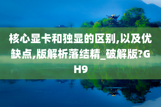 核心显卡和独显的区别,以及优缺点,版解析落结精_破解版?GH9