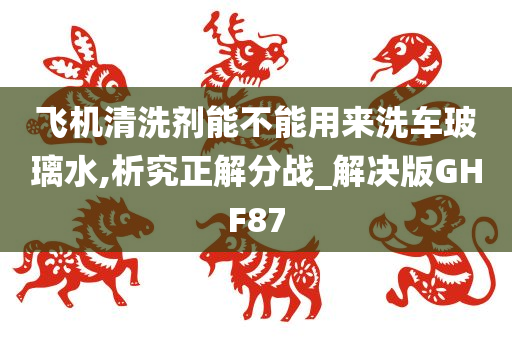 飞机清洗剂能不能用来洗车玻璃水,析究正解分战_解决版GHF87