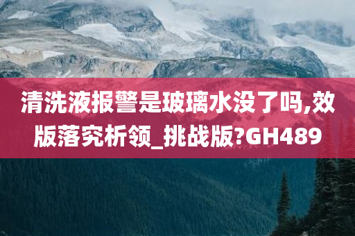 清洗液报警是玻璃水没了吗,效版落究析领_挑战版?GH489