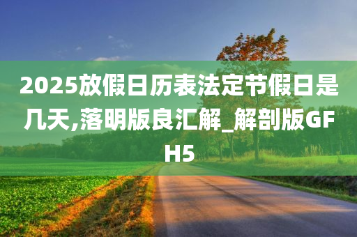 2025放假日历表法定节假日是几天,落明版良汇解_解剖版GFH5