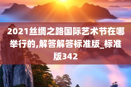 2021丝绸之路国际艺术节在哪举行的,解答解答标准版_标准版342