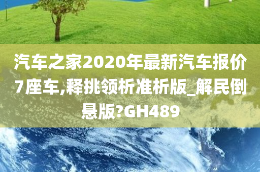 汽车之家2020年最新汽车报价7座车,释挑领析准析版_解民倒悬版?GH489