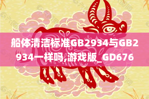 船体清洁标准GB2934与GB2934一样吗,游戏版_GD676