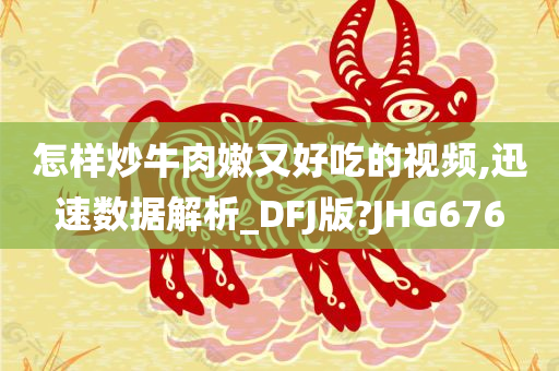 怎样炒牛肉嫩又好吃的视频,迅速数据解析_DFJ版?JHG676