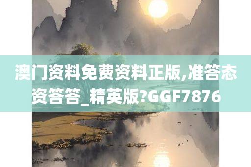 澳门资料免费资料正版,准答态资答答_精英版?GGF7876