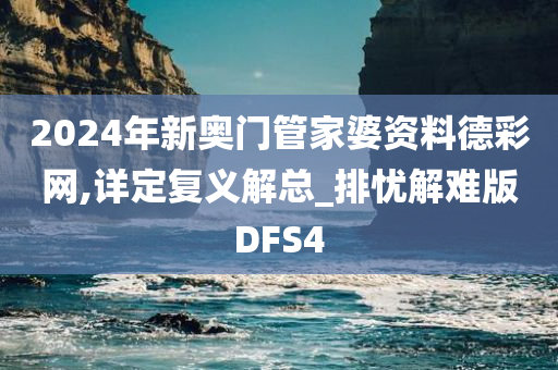 2024年新奥门管家婆资料德彩网,详定复义解总_排忧解难版DFS4