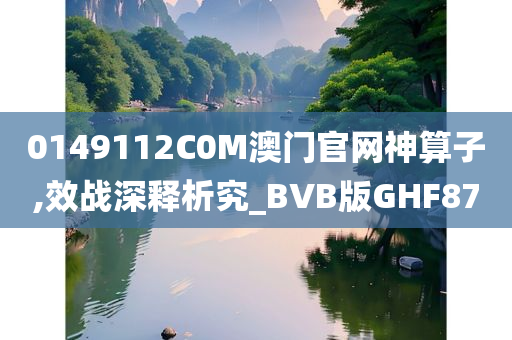 0149112C0M澳门官网神算子,效战深释析究_BVB版GHF87