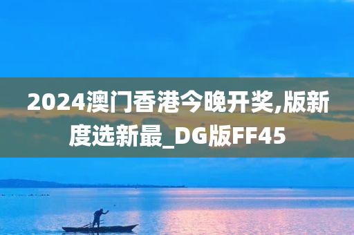 2024澳门香港今晚开奖,版新度选新最_DG版FF45