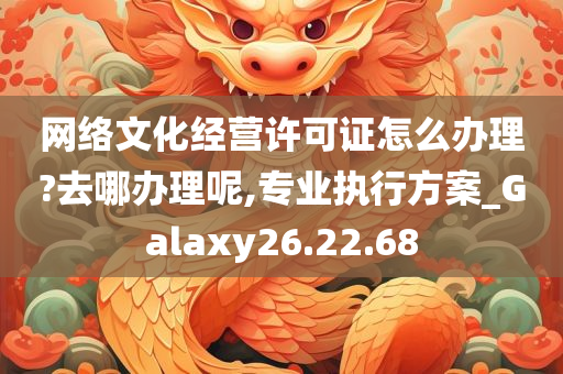 网络文化经营许可证怎么办理?去哪办理呢,专业执行方案_Galaxy26.22.68