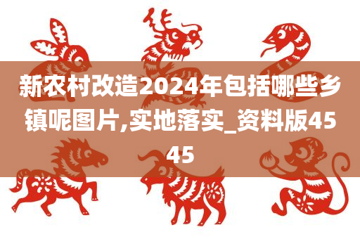 新农村改造2024年包括哪些乡镇呢图片,实地落实_资料版4545