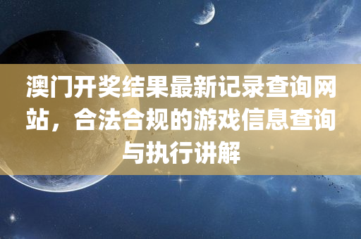 澳门开奖结果最新记录查询网站，合法合规的游戏信息查询与执行讲解