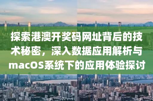 探索港澳开奖码网址背后的技术秘密，深入数据应用解析与macOS系统下的应用体验探讨