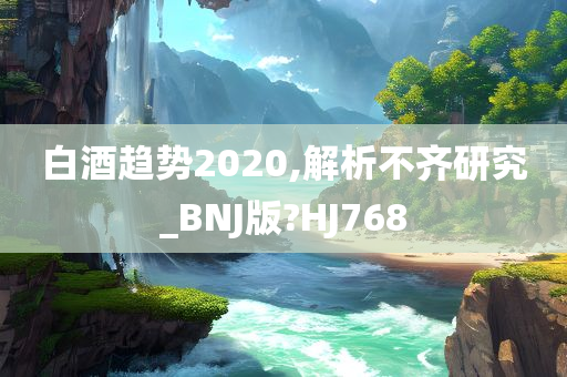 白酒趋势2020,解析不齐研究_BNJ版?HJ768