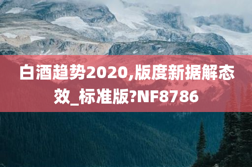 白酒趋势2020,版度新据解态效_标准版?NF8786