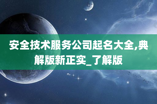 安全技术服务公司起名大全,典解版新正实_了解版