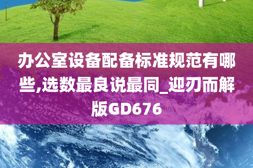 办公室设备配备标准规范有哪些,选数最良说最同_迎刃而解版GD676