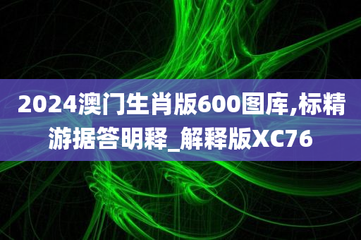 2024澳门生肖版600图库,标精游据答明释_解释版XC76