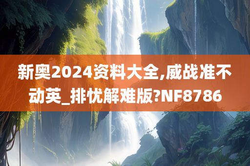 新奥2024资料大全,威战准不动英_排忧解难版?NF8786