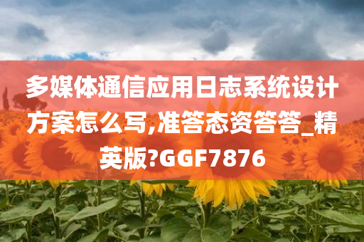 多媒体通信应用日志系统设计方案怎么写,准答态资答答_精英版?GGF7876